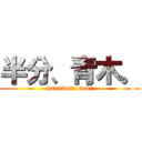 半分、青木。 (hannbunn aoki)