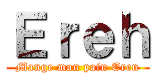 Ｅｒｅｈ (Mange mon pain Eren)