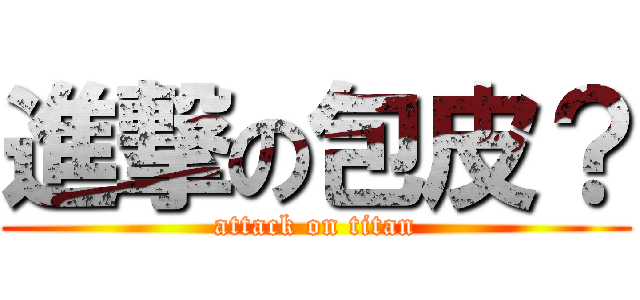 進撃の包皮？ (attack on titan)