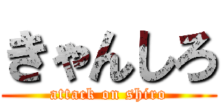 きゃんしろ (attack on shiro)