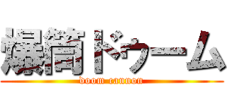 爆筒ドゥーム (doom cannon)