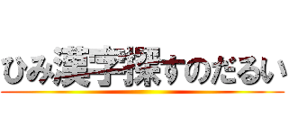 ひみ漢字探すのだるい ()