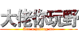 大佬你玩野 (Are u joking me)