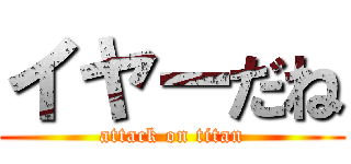 イヤーだね (attack on titan)