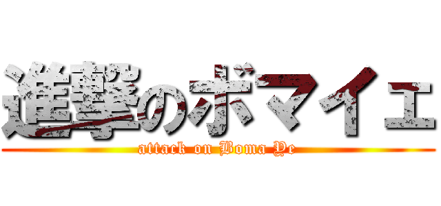 進撃のボマイェ (attack on Boma Ye)