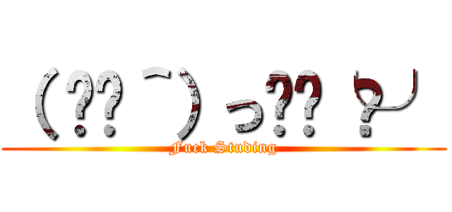 （ ◜◡＾）っ✂︎╰⋃╯ (Fuck Studing)