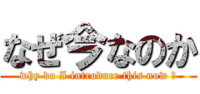 なぜ今なのか (why do I introduce this now ?)