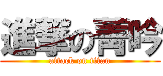 進撃の菁吟 (attack on titan)