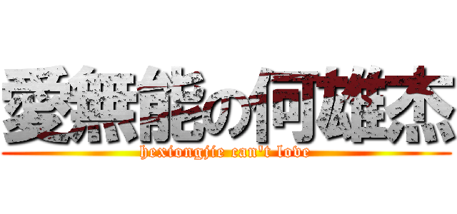 愛無能の何雄杰 (hexiongjie can't love)