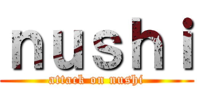 ｎｕｓｈｉ (attack on nushi)