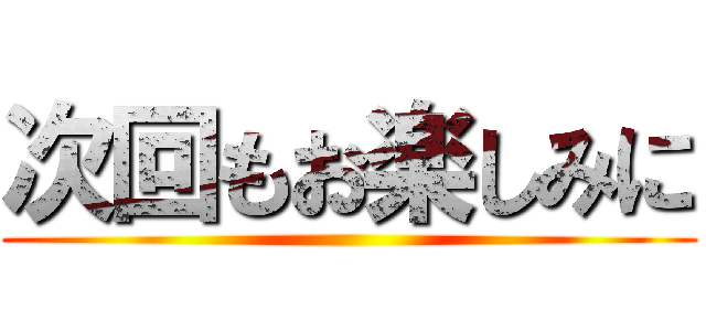 次回もお楽しみに ()