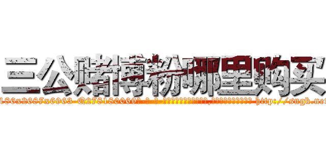 三公赌博粉哪里购买 (三公赌博粉哪里购买【电-186x2687x6963-Q278180069元-吉-药-业】我们做的是长期生意,靠的是老客户长期支持 http://sngk.net/8Ao7B9
)
