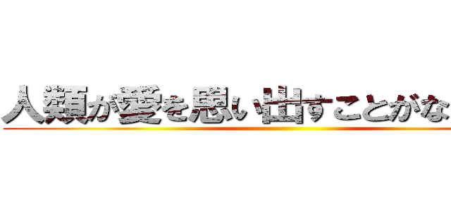 人類が愛を思い出すことがないように ()