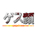 ゲス顔 (gay face)