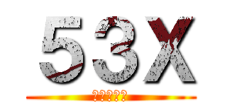 ５３Ｘ (！！！！！)