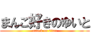 まんこ好きのゆいと (attack on titan)