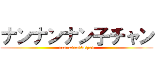 ナンナンナン子チャン (nannannankotyan)