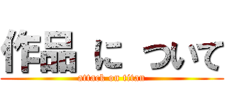 作品 に ついて (attack on titan)