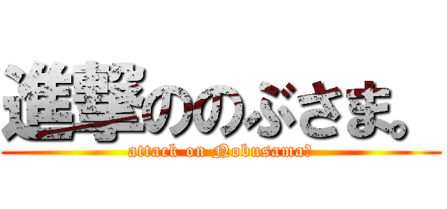 進撃ののぶさま。 (attack on Nobusama｡)