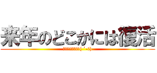 来年のどこかには復活 (絶対忘れられてる( ´-｀))