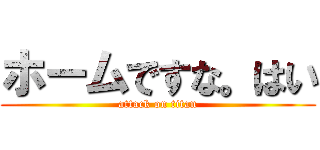 ホームですな。はい (attack on titan)
