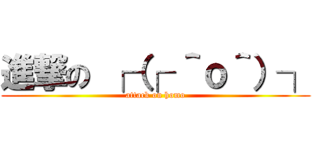 進撃の ┌（┌ ＾ｏ＾）┐ (attack on homo)