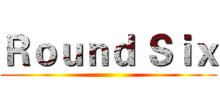 Ｒｏｕｎｄ Ｓｉｘ ()