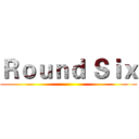 Ｒｏｕｎｄ Ｓｉｘ ()