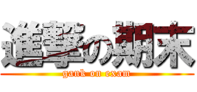 進撃の期末 (gank on exam)