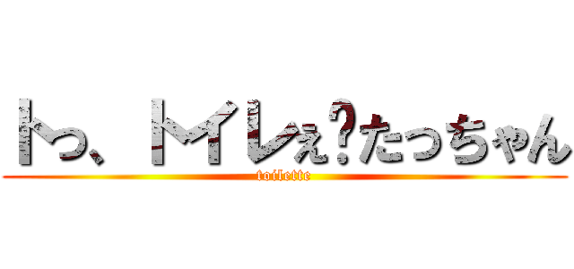 トっ、トイレぇ〜たっちゃん (toilette)