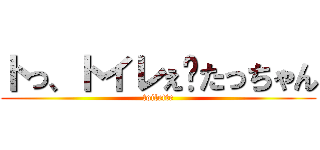 トっ、トイレぇ〜たっちゃん (toilette)