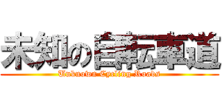 未知の自転車道 (Unknown Cycling Roads)