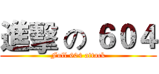 進擊 の ６０４ (Full 604 attack)