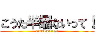 こうた半端ないって！ (attack on titan)