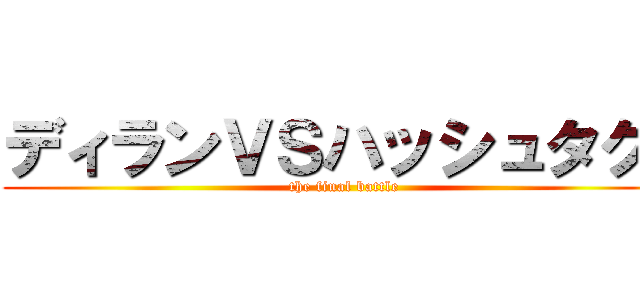 ディランＶＳハッシュタグ： (the final battle)