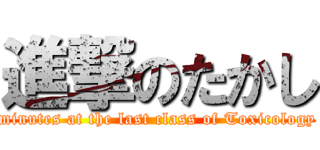 進撃のたかし (minutes at the last class of Toxicology)