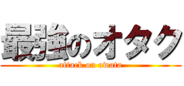 最強のオタク (attack on owata)