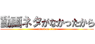 動画ネタがなかったから (attack on titan)