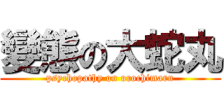 變態の大蛇丸 (psychopathy on orochimaru)
