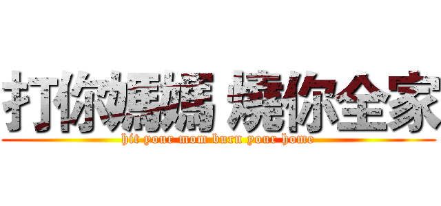 打你媽媽 燒你全家 (hit your mom burn your home)