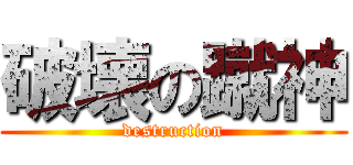 破壊の蹴神 (destruction)