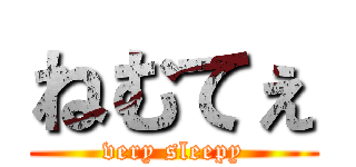 ねむてぇ (very sleepy)