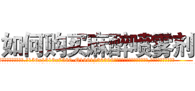 如何购买麻醉喷雾剂 (如何购买麻醉喷雾剂【电.话156x1318x7580-Q1991936399鑫宏药业】我们做的是长期生意,靠的是老客户长期支持
参考消息网2月20日报道 韩媒称，“剩女多、离婚率高的城市，房价一定会上涨。”这是中国经济学家金岩石2016年12月参加在上海举行的房地产相关论坛时说的话。
)