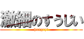 激細のすうじい (hungry!)