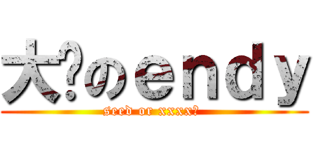 大佬のｅｎｄｙ (seed or xxxx? )