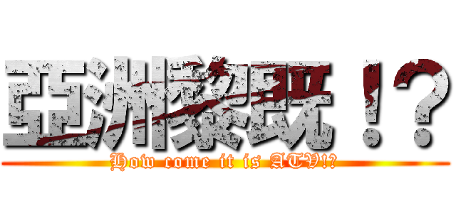 亞洲黎既！？ (How come it is ATV!?)