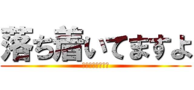 落ち着いてますよ (落ち着いてますよ)