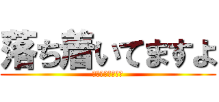 落ち着いてますよ (落ち着いてますよ)