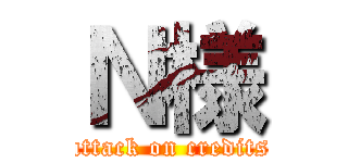 Ｎ様 (attack on credits)