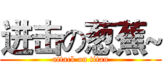 进击の葱蕉~ (attack on titan)